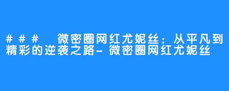 ### 微密圈网红尤妮丝：从平凡到精彩的逆袭之路-微密圈网红尤妮丝