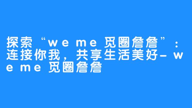 探索“weme觅圈詹詹”：连接你我，共享生活美好-weme觅圈詹詹