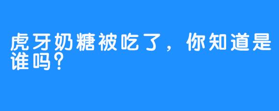 虎牙奶糖被吃了，你知道是谁吗？