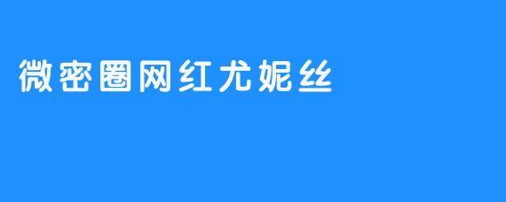 ### 微密圈网红尤妮丝：从平凡到精彩的逆袭之路