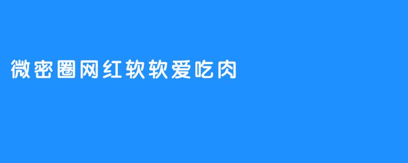 微密圈的网红软软为什么这么喜欢吃肉？