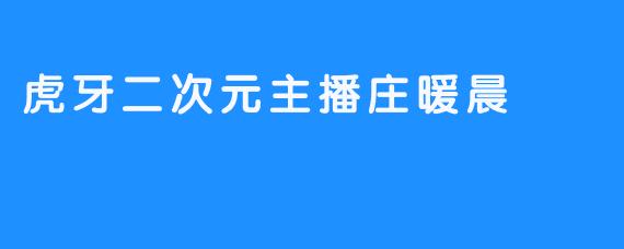 探寻虎牙二次元主播庄暖晨的世界