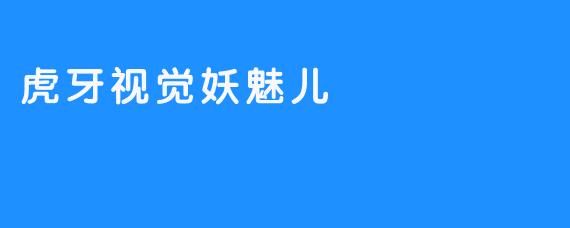 虎牙视觉妖魅儿：游戏与艺术的完美融合