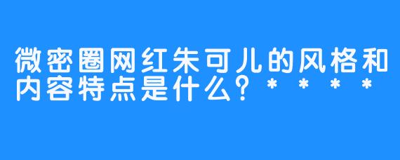 微密圈网红朱可儿的风格和内容特点是什么？****