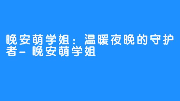 晚安萌学姐：温暖夜晚的守护者-晚安萌学姐