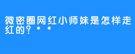 微密圈网红小师妹是怎样走红的？**