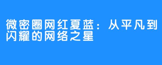 微密圈网红夏蓝：从平凡到闪耀的网络之星