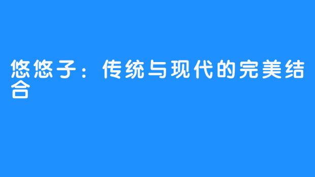 悠悠子：传统与现代的完美结合