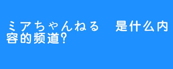 ミアちゃんねる💉是什么内容的频道？