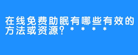 在线免费助眠有哪些有效的方法或资源？****