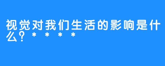 视觉对我们生活的影响是什么？****