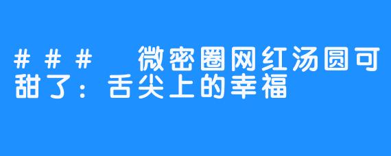 ### 微密圈网红汤圆可甜了：舌尖上的幸福