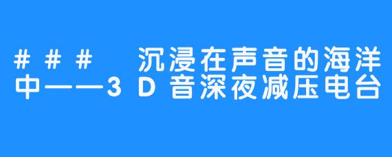 ### 沉浸在声音的海洋中——3D音深夜减压电台