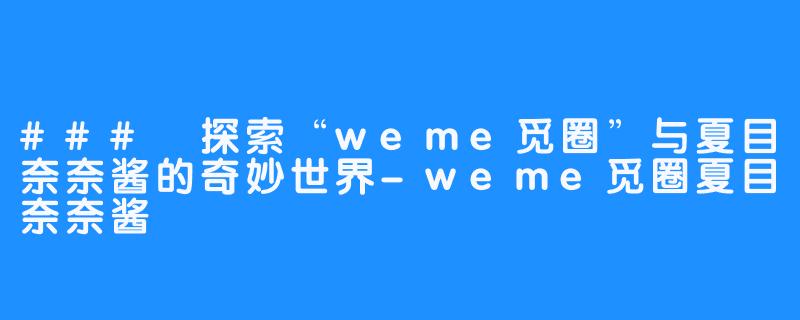 ### 探索“weme觅圈”与夏目奈奈酱的奇妙世界-weme觅圈夏目奈奈酱