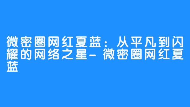 微密圈网红夏蓝：从平凡到闪耀的网络之星-微密圈网红夏蓝