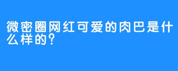 微密圈网红可爱的肉巴是什么样的？ 