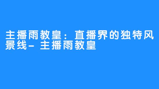 主播雨教皇：直播界的独特风景线-主播雨教皇