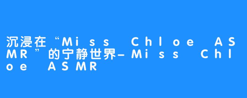 沉浸在“Miss Chloe ASMR”的宁静世界-Miss Chloe ASMR