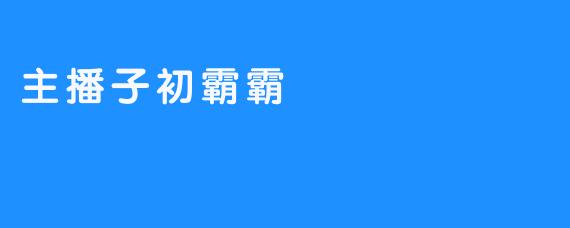 主播子初霸霸：虚拟世界的“流量帝国”