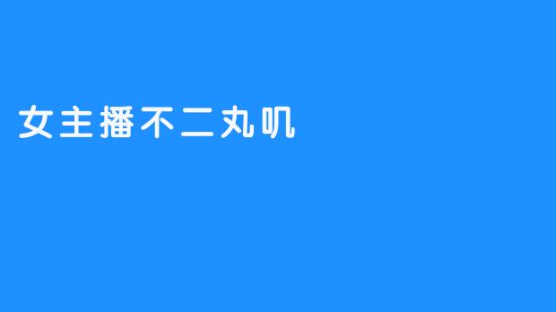 女主播不二丸叽：网络世界的闪耀新星