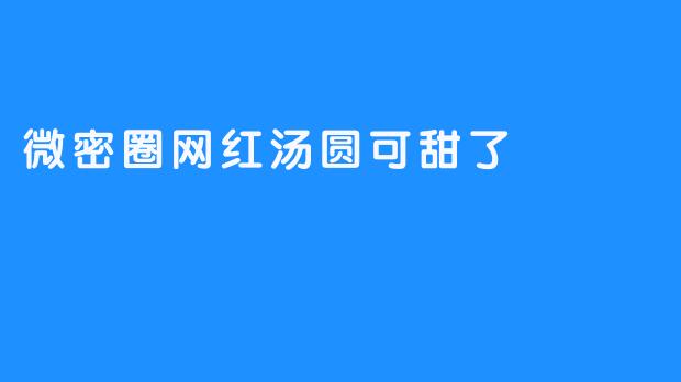 ### 微密圈网红汤圆可甜了：舌尖上的幸福