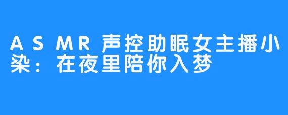 ASMR声控助眠女主播小染：在夜里陪你入梦