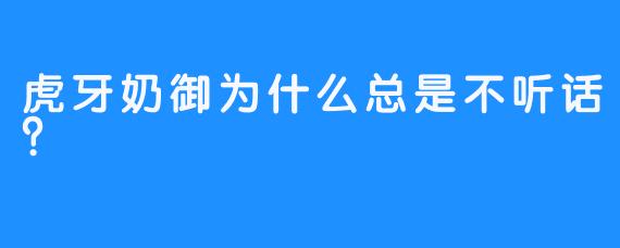 虎牙奶御为什么总是不听话？