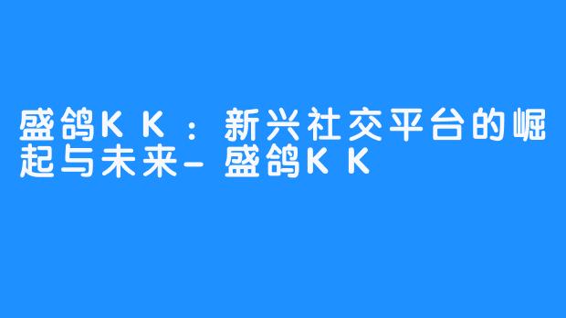 盛鸽KK：新兴社交平台的崛起与未来-盛鸽KK