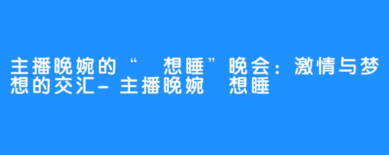 主播晚婉的“吥想睡”晚会：激情与梦想的交汇-主播晚婉吥想睡