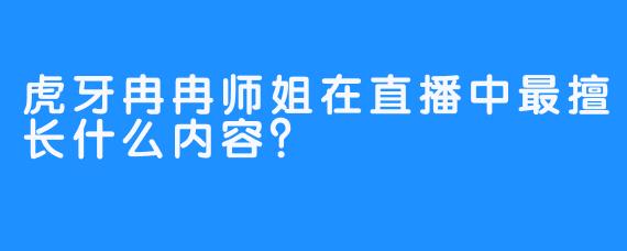 虎牙冉冉师姐在直播中最擅长什么内容？