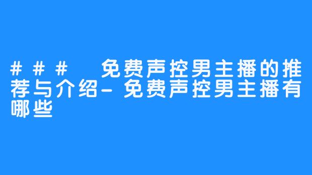 ### 免费声控男主播的推荐与介绍-免费声控男主播有哪些