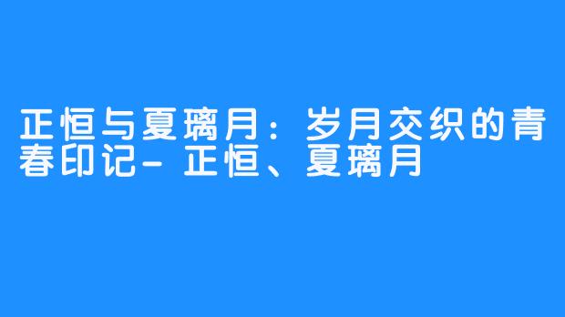 正恒与夏璃月：岁月交织的青春印记-正恒、夏璃月