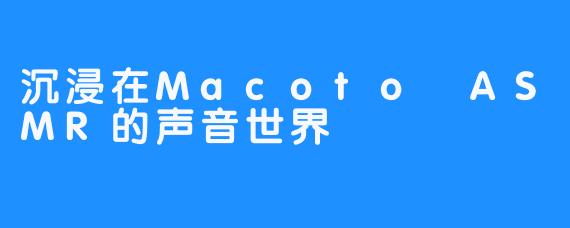 沉浸在Macoto ASMR的声音世界