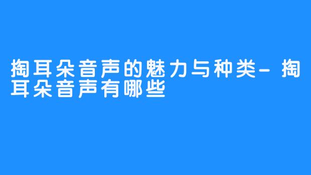 掏耳朵音声的魅力与种类-掏耳朵音声有哪些