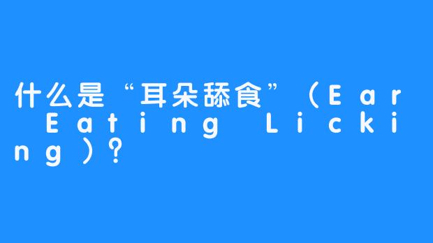 什么是“耳朵舔食”（Ear Eating Licking）？