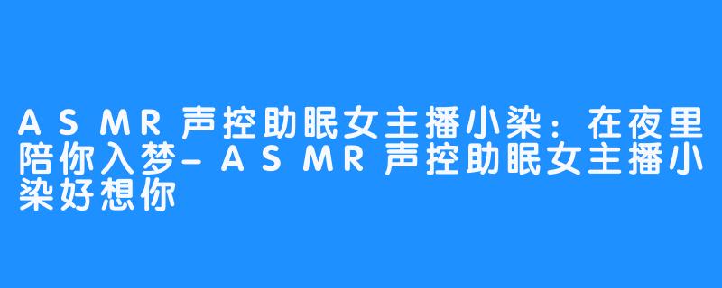 ASMR声控助眠女主播小染：在夜里陪你入梦-ASMR声控助眠女主播小染好想你