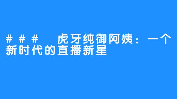 ### 虎牙纯御阿姨：一个新时代的直播新星