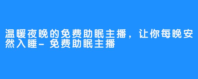 温暖夜晚的免费助眠主播，让你每晚安然入睡-免费助眠主播