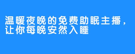 温暖夜晚的免费助眠主播，让你每晚安然入睡