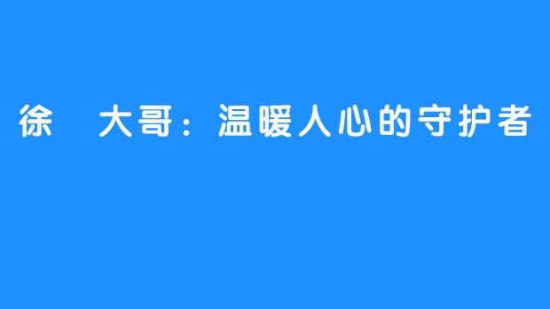 徐珺大哥：温暖人心的守护者