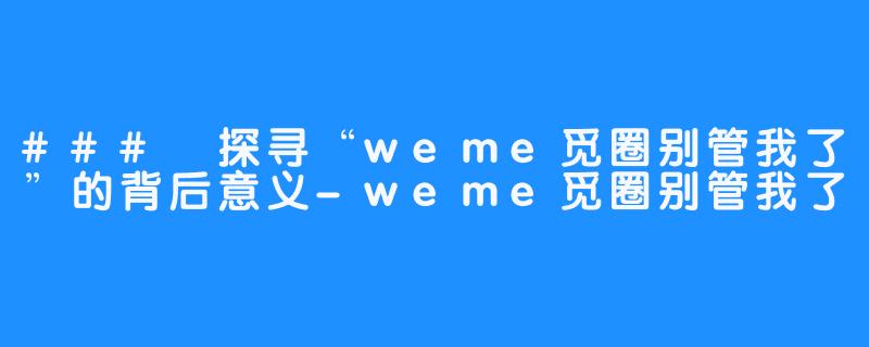 ### 探寻“weme觅圈别管我了”的背后意义-weme觅圈别管我了