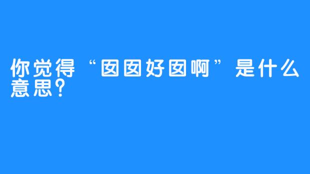 你觉得“囡囡好囡啊”是什么意思？