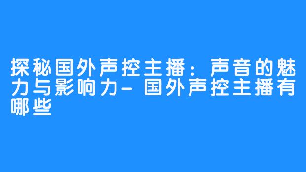 探秘国外声控主播：声音的魅力与影响力-国外声控主播有哪些