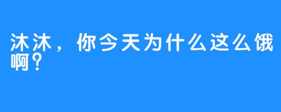 沐沐，你今天为什么这么饿啊？