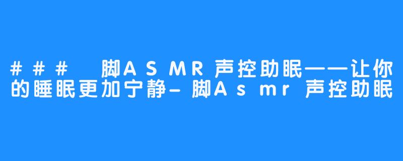 ### 脚ASMR声控助眠——让你的睡眠更加宁静-脚Asmr声控助眠