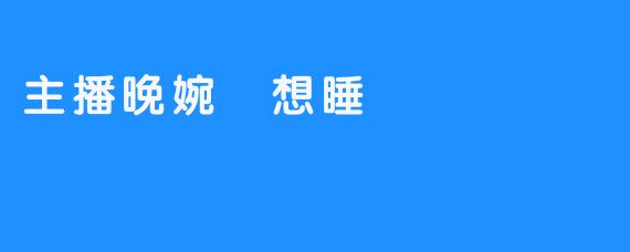 主播晚婉的“吥想睡”晚会：激情与梦想的交汇