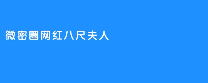 ### 微密圈的网红现象：八尺夫人的崛起与影响