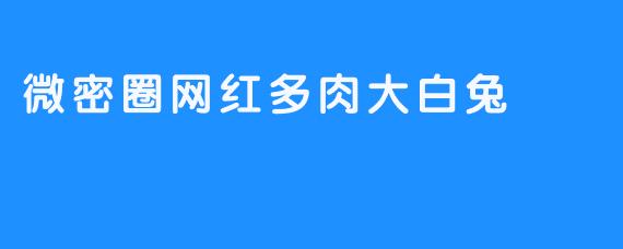 微密圈的网红多肉大白兔有什么特别之处？**