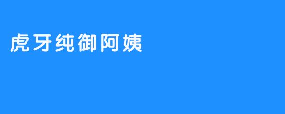 ### 虎牙纯御阿姨：一个新时代的直播新星