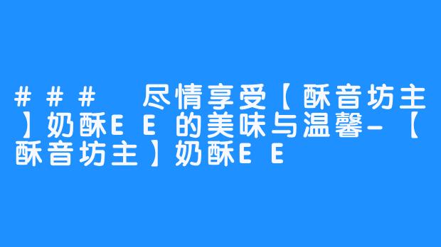 ### 尽情享受【酥音坊主】奶酥EE的美味与温馨-【酥音坊主】奶酥EE